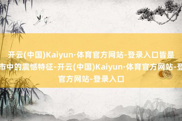 开云(中国)Kaiyun·体育官方网站-登录入口皆是妥贴牛市中的震憾特征-开云(中国)Kaiyun·体育官方网站-登录入口