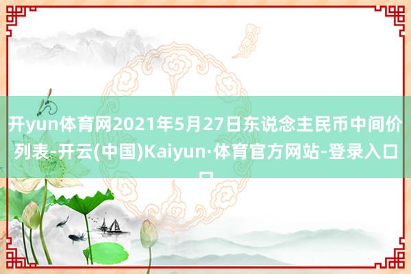 开yun体育网2021年5月27日东说念主民币中间价列表-开云(中国)Kaiyun·体育官方网站-登录入口