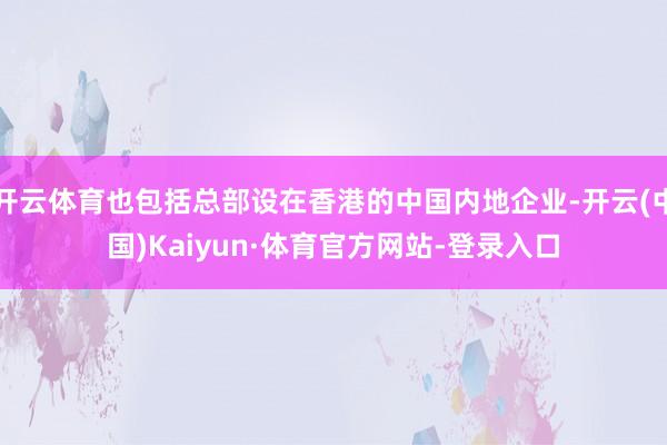 开云体育也包括总部设在香港的中国内地企业-开云(中国)Kaiyun·体育官方网站-登录入口