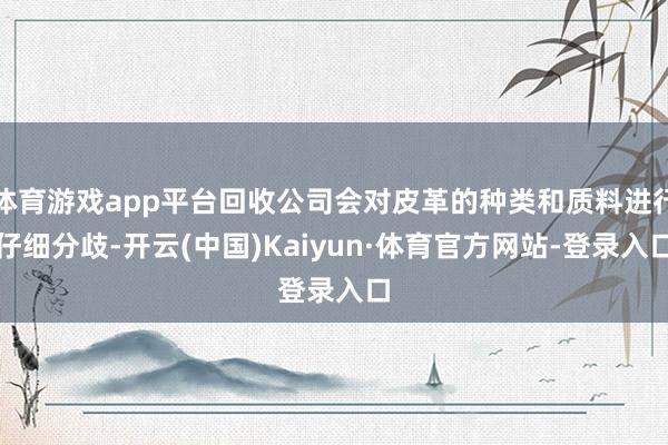 体育游戏app平台回收公司会对皮革的种类和质料进行仔细分歧-开云(中国)Kaiyun·体育官方网站-登录入口