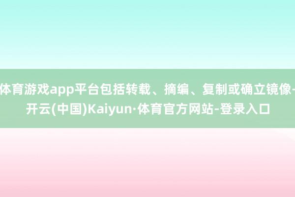 体育游戏app平台包括转载、摘编、复制或确立镜像-开云(中国)Kaiyun·体育官方网站-登录入口