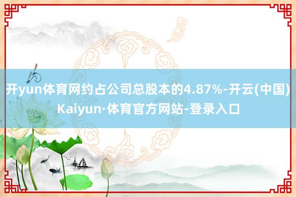 开yun体育网约占公司总股本的4.87%-开云(中国)Kaiyun·体育官方网站-登录入口