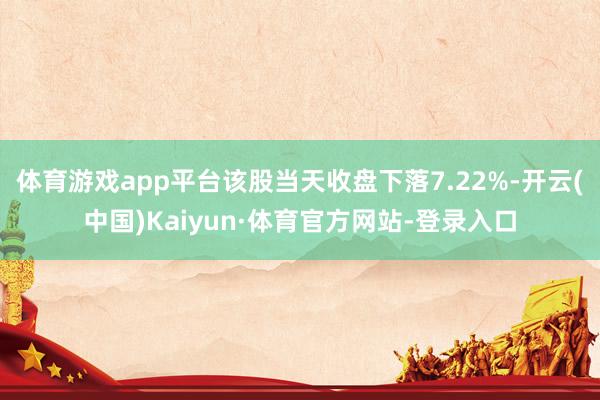 体育游戏app平台该股当天收盘下落7.22%-开云(中国)Kaiyun·体育官方网站-登录入口