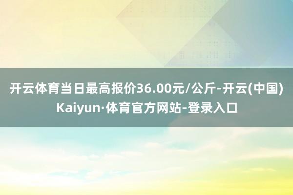 开云体育当日最高报价36.00元/公斤-开云(中国)Kaiyun·体育官方网站-登录入口