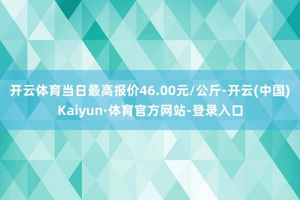 开云体育当日最高报价46.00元/公斤-开云(中国)Kaiyun·体育官方网站-登录入口