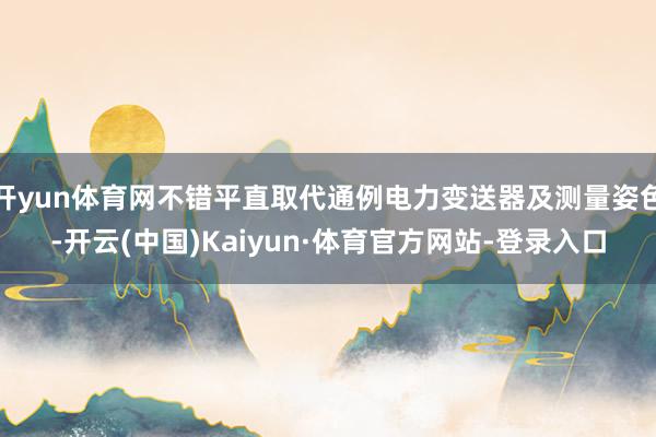 开yun体育网不错平直取代通例电力变送器及测量姿色-开云(中国)Kaiyun·体育官方网站-登录入口