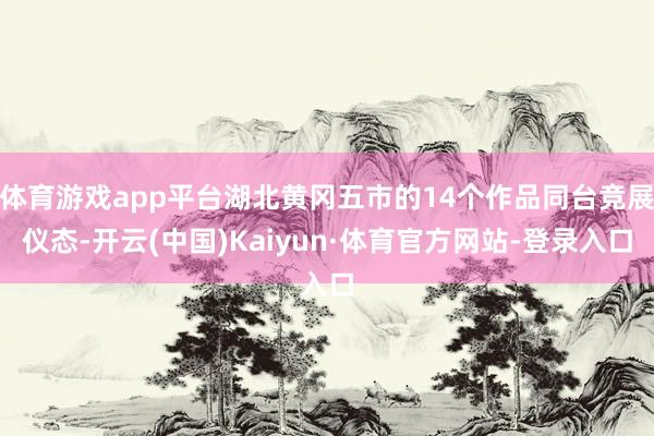 体育游戏app平台湖北黄冈五市的14个作品同台竞展仪态-开云(中国)Kaiyun·体育官方网站-登录入口
