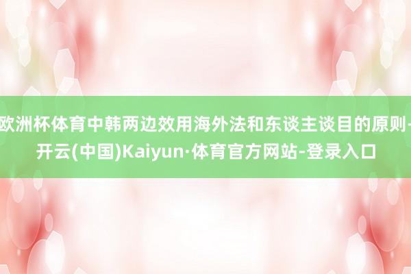欧洲杯体育中韩两边效用海外法和东谈主谈目的原则-开云(中国)Kaiyun·体育官方网站-登录入口