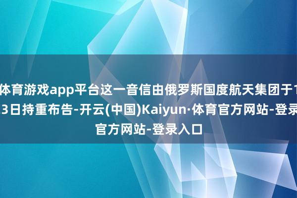 体育游戏app平台这一音信由俄罗斯国度航天集团于11月23日持重布告-开云(中国)Kaiyun·体育官方网站-登录入口