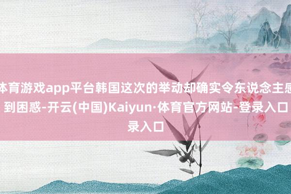 体育游戏app平台韩国这次的举动却确实令东说念主感到困惑-开云(中国)Kaiyun·体育官方网站-登录入口