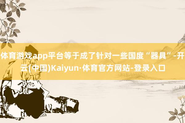 体育游戏app平台等于成了针对一些国度“器具”-开云(中国)Kaiyun·体育官方网站-登录入口