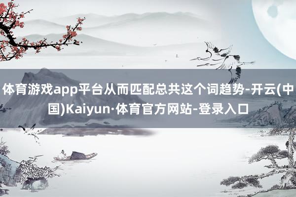 体育游戏app平台从而匹配总共这个词趋势-开云(中国)Kaiyun·体育官方网站-登录入口