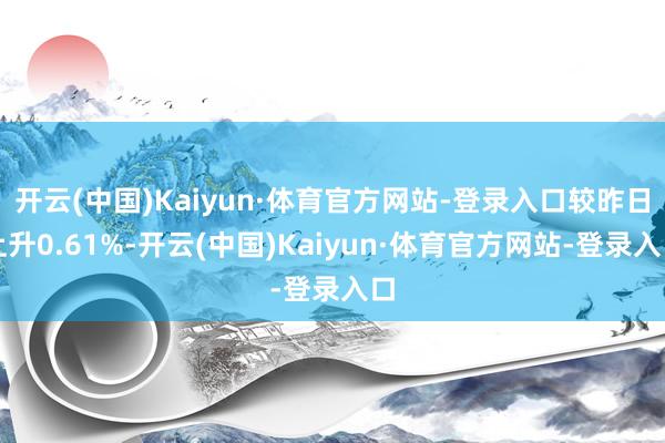 开云(中国)Kaiyun·体育官方网站-登录入口较昨日上升0.61%-开云(中国)Kaiyun·体育官方网站-登录入口