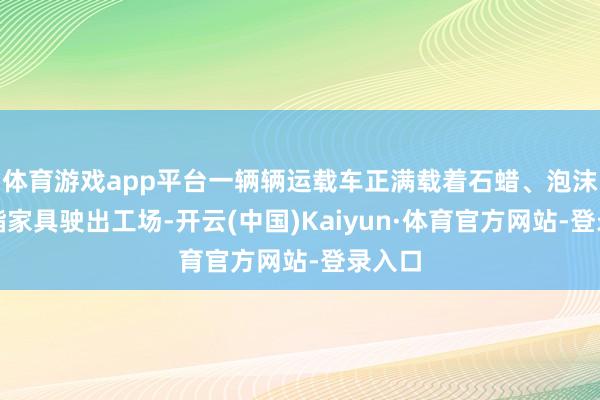 体育游戏app平台一辆辆运载车正满载着石蜡、泡沫聚氨酯家具驶出工场-开云(中国)Kaiyun·体育官方网站-登录入口