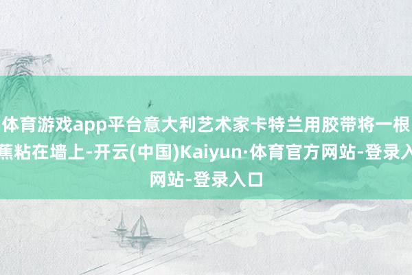 体育游戏app平台意大利艺术家卡特兰用胶带将一根香蕉粘在墙上-开云(中国)Kaiyun·体育官方网站-登录入口