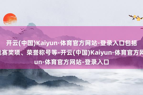 开云(中国)Kaiyun·体育官方网站-登录入口包括学术奖项、竞赛奖项、荣誉称号等-开云(中国)Kaiyun·体育官方网站-登录入口