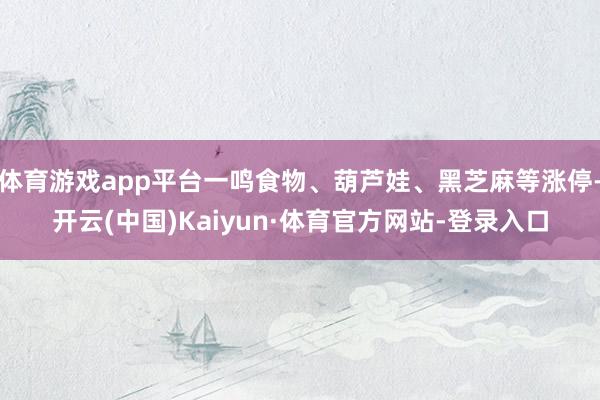 体育游戏app平台一鸣食物、葫芦娃、黑芝麻等涨停-开云(中国)Kaiyun·体育官方网站-登录入口