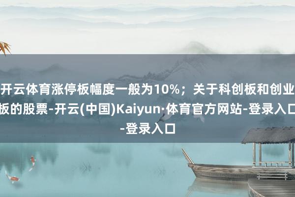 开云体育涨停板幅度一般为10%;关于科创板和创业板的股票-开云(中国)Kaiyun·体育官方网站-登录入口