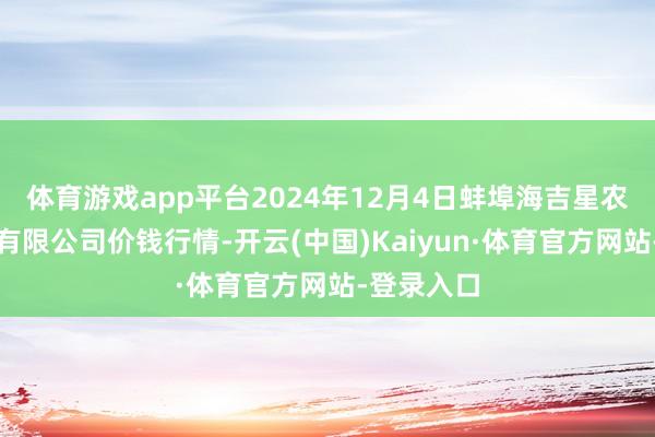 体育游戏app平台2024年12月4日蚌埠海吉星农居品物流有限公司价钱行情-开云(中国)Kaiyun·体育官方网站-登录入口