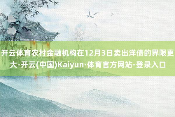 开云体育 农村金融机构在12月3日卖出洋债的界限更大-开云(中国)Kaiyun·体育官方网站-登录入口