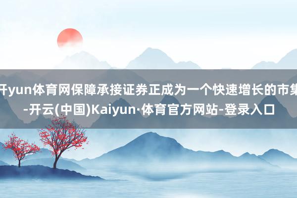 开yun体育网保障承接证券正成为一个快速增长的市集-开云(中国)Kaiyun·体育官方网站-登录入口