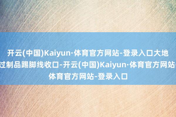 开云(中国)Kaiyun·体育官方网站-登录入口大地和墙面通过制品踢脚线收口-开云(中国)Kaiyun·体育官方网站-登录入口