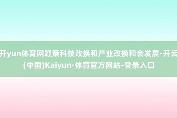开yun体育网鞭策科技改换和产业改换和会发展-开云(中国)Kaiyun·体育官方网站-登录入口