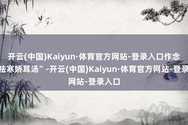 开云(中国)Kaiyun·体育官方网站-登录入口作念成“祛寒娇耳汤”-开云(中国)Kaiyun·体育官方网站-登录入口