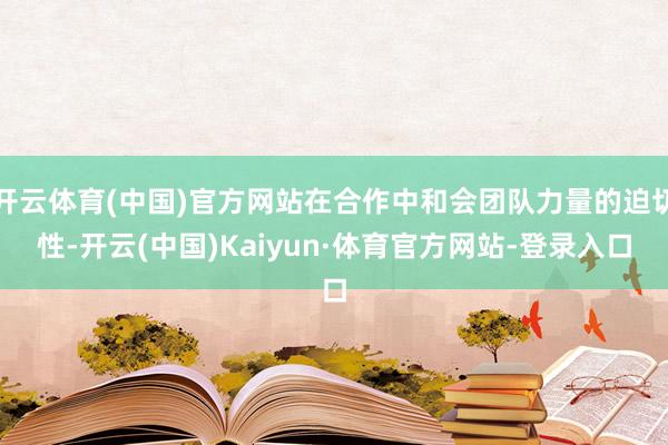 开云体育(中国)官方网站在合作中和会团队力量的迫切性-开云(中国)Kaiyun·体育官方网站-登录入口
