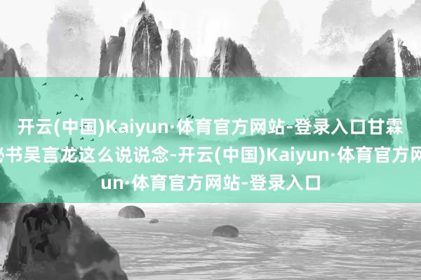 开云(中国)Kaiyun·体育官方网站-登录入口甘霖社区党支部秘书吴言龙这么说说念-开云(中国)Kaiyun·体育官方网站-登录入口