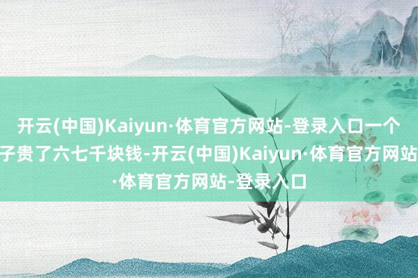 开云(中国)Kaiyun·体育官方网站-登录入口一个30克的镯子贵了六七千块钱-开云(中国)Kaiyun·体育官方网站-登录入口