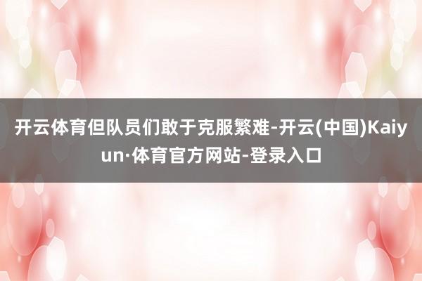 开云体育但队员们敢于克服繁难-开云(中国)Kaiyun·体育官方网站-登录入口