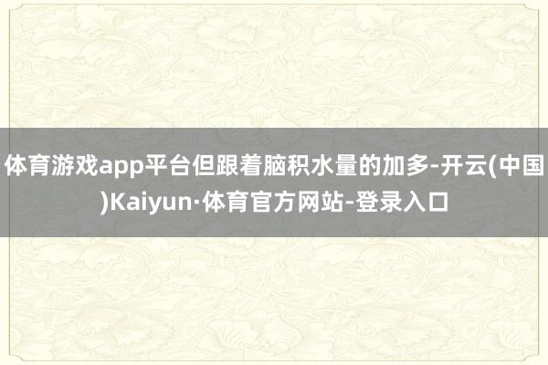 体育游戏app平台但跟着脑积水量的加多-开云(中国)Kaiyun·体育官方网站-登录入口