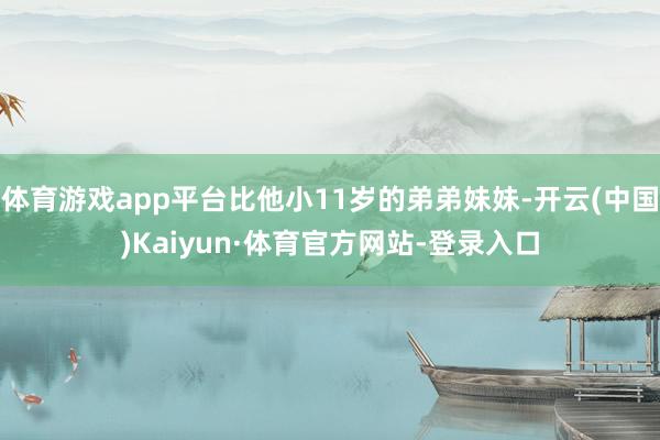 体育游戏app平台比他小11岁的弟弟妹妹-开云(中国)Kaiyun·体育官方网站-登录入口