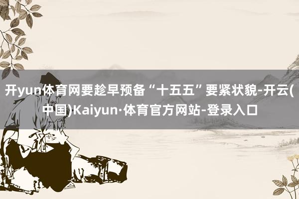开yun体育网要趁早预备“十五五”要紧状貌-开云(中国)Kaiyun·体育官方网站-登录入口