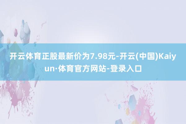 开云体育正股最新价为7.98元-开云(中国)Kaiyun·体育官方网站-登录入口