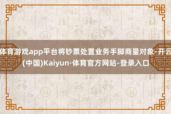 体育游戏app平台将钞票处置业务手脚商量对象-开云(中国)Kaiyun·体育官方网站-登录入口