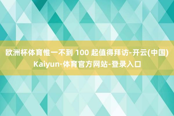 欧洲杯体育惟一不到 100 起值得拜访-开云(中国)Kaiyun·体育官方网站-登录入口