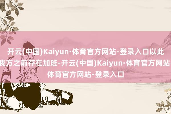 开云(中国)Kaiyun·体育官方网站-登录入口以此诠释注解我方之前存在加班-开云(中国)Kaiyun·体育官方网站-登录入口
