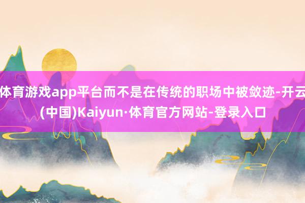 体育游戏app平台而不是在传统的职场中被敛迹-开云(中国)Kaiyun·体育官方网站-登录入口