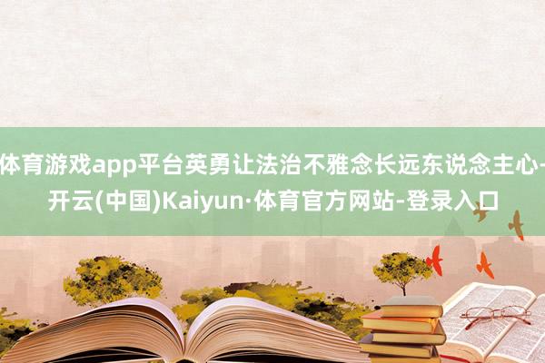 体育游戏app平台英勇让法治不雅念长远东说念主心-开云(中国)Kaiyun·体育官方网站-登录入口