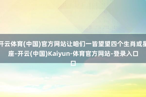 开云体育(中国)官方网站让咱们一皆望望四个生肖或星座-开云(中国)Kaiyun·体育官方网站-登录入口
