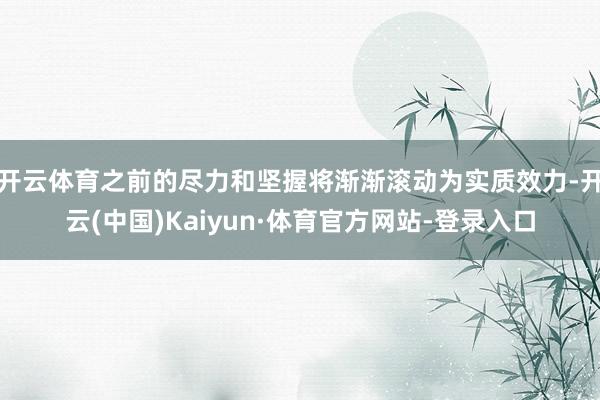 开云体育之前的尽力和坚握将渐渐滚动为实质效力-开云(中国)Kaiyun·体育官方网站-登录入口