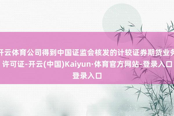 开云体育公司得到中国证监会核发的计较证券期货业务许可证-开云(中国)Kaiyun·体育官方网站-登录入口