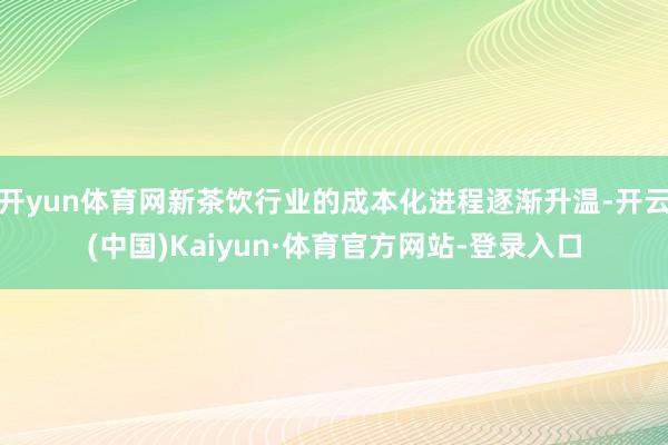 开yun体育网新茶饮行业的成本化进程逐渐升温-开云(中国)Kaiyun·体育官方网站-登录入口