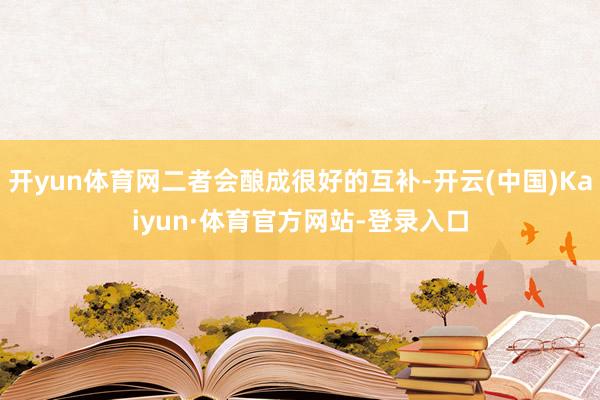 开yun体育网二者会酿成很好的互补-开云(中国)Kaiyun·体育官方网站-登录入口