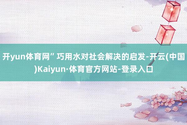 开yun体育网”巧用水对社会解决的启发-开云(中国)Kaiyun·体育官方网站-登录入口