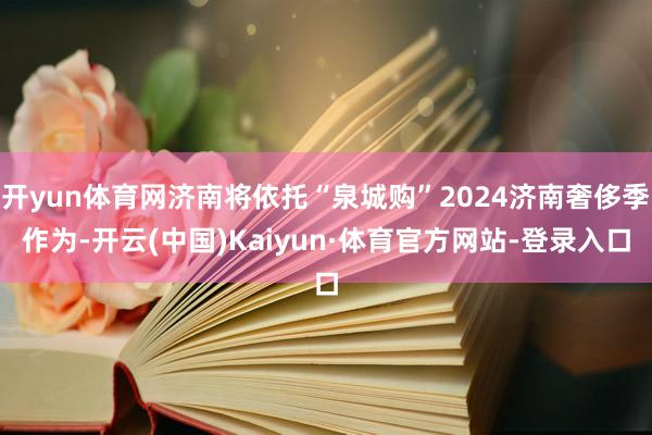 开yun体育网济南将依托“泉城购”2024济南奢侈季作为-开云(中国)Kaiyun·体育官方网站-登录入口