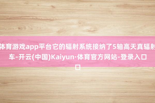 体育游戏app平台它的辐射系统接纳了5轴高天真辐射车-开云(中国)Kaiyun·体育官方网站-登录入口