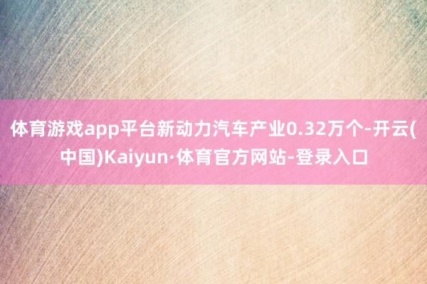 体育游戏app平台新动力汽车产业0.32万个-开云(中国)Kaiyun·体育官方网站-登录入口